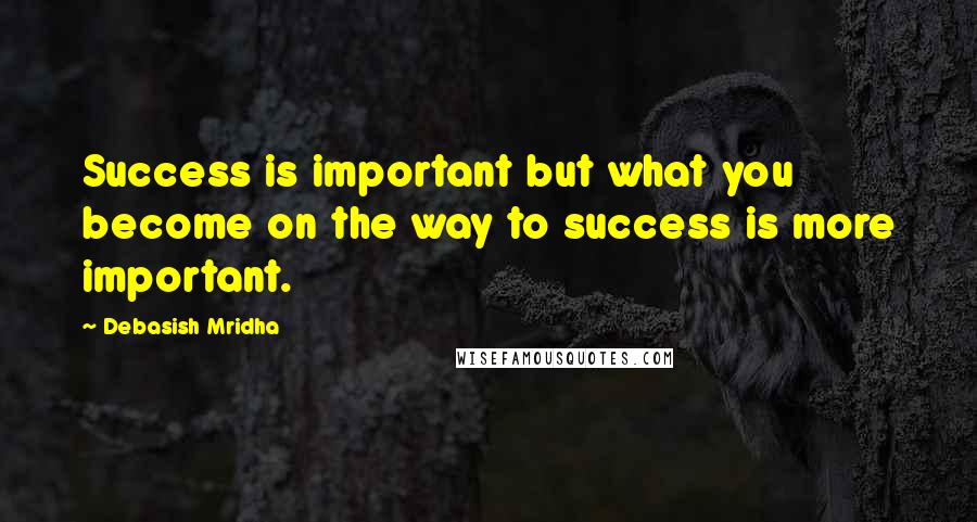 Debasish Mridha Quotes: Success is important but what you become on the way to success is more important.