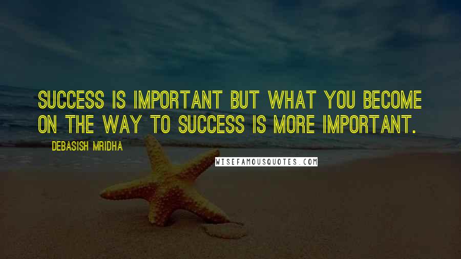 Debasish Mridha Quotes: Success is important but what you become on the way to success is more important.