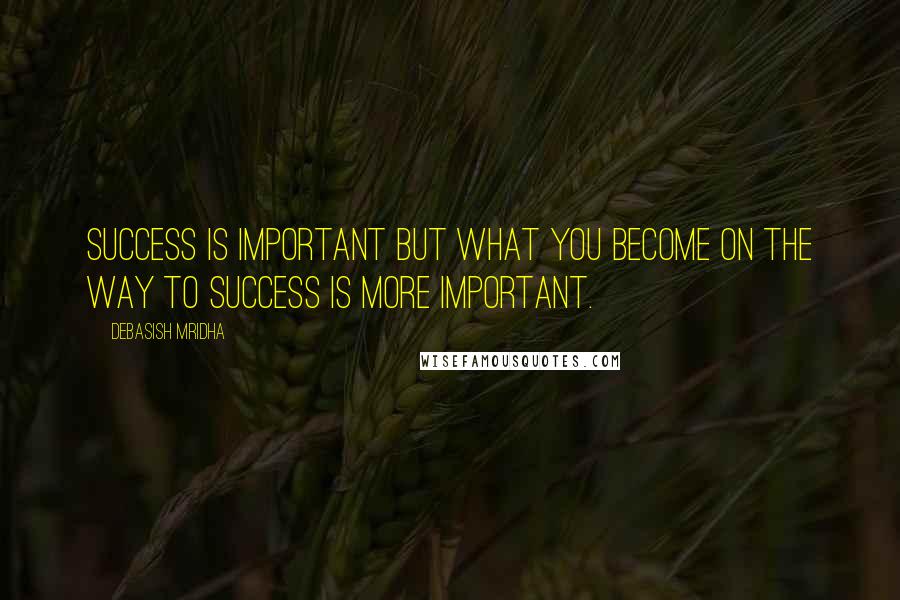 Debasish Mridha Quotes: Success is important but what you become on the way to success is more important.