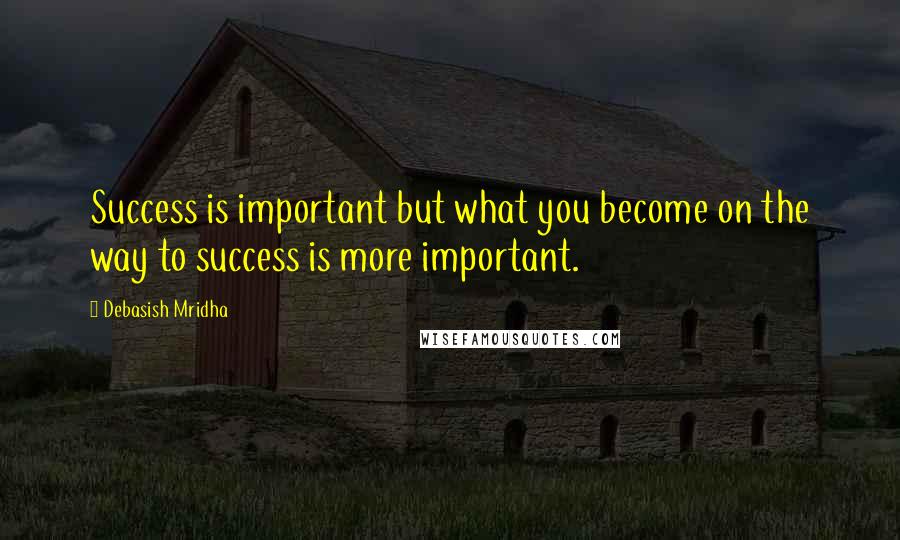Debasish Mridha Quotes: Success is important but what you become on the way to success is more important.