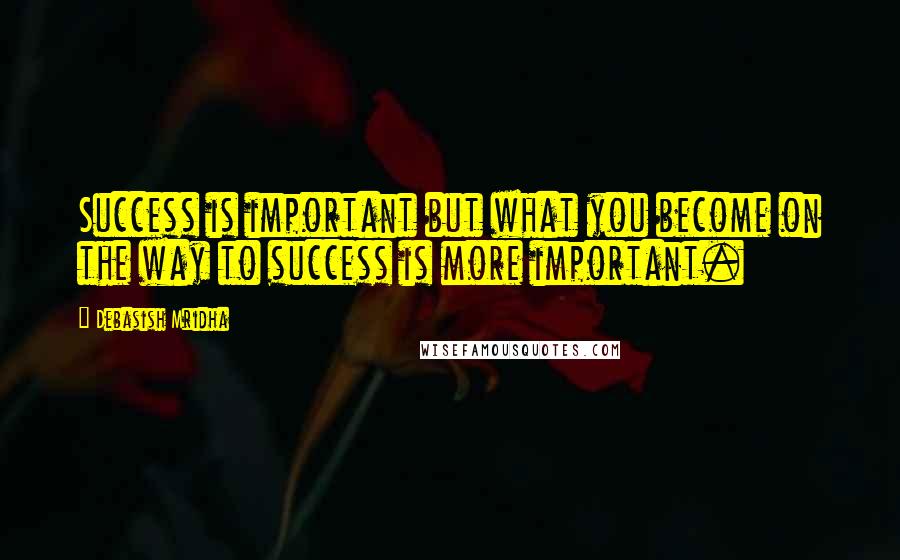 Debasish Mridha Quotes: Success is important but what you become on the way to success is more important.