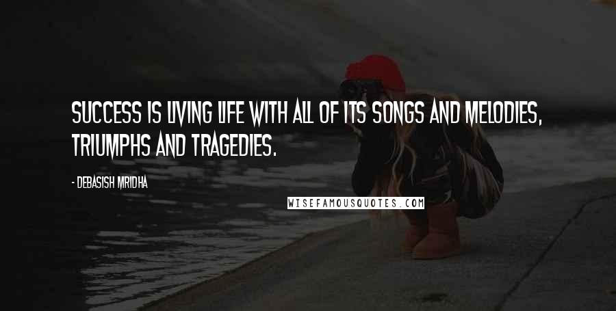 Debasish Mridha Quotes: Success is living life with all of its songs and melodies, triumphs and tragedies.