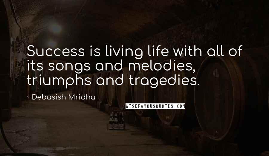 Debasish Mridha Quotes: Success is living life with all of its songs and melodies, triumphs and tragedies.