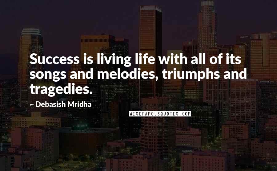 Debasish Mridha Quotes: Success is living life with all of its songs and melodies, triumphs and tragedies.