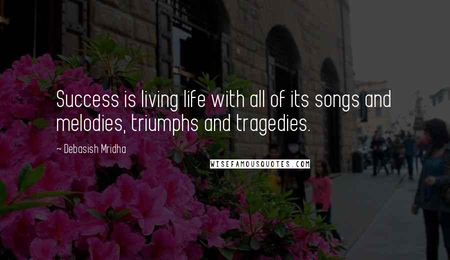 Debasish Mridha Quotes: Success is living life with all of its songs and melodies, triumphs and tragedies.