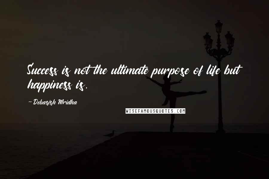 Debasish Mridha Quotes: Success is not the ultimate purpose of life but happiness is.