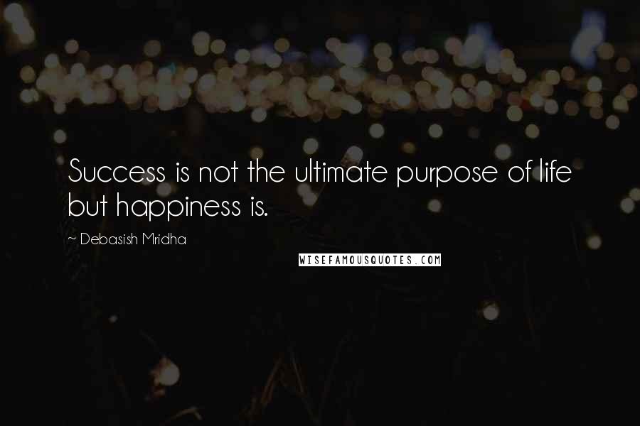 Debasish Mridha Quotes: Success is not the ultimate purpose of life but happiness is.