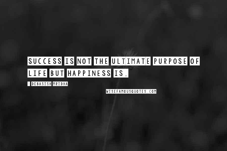 Debasish Mridha Quotes: Success is not the ultimate purpose of life but happiness is.