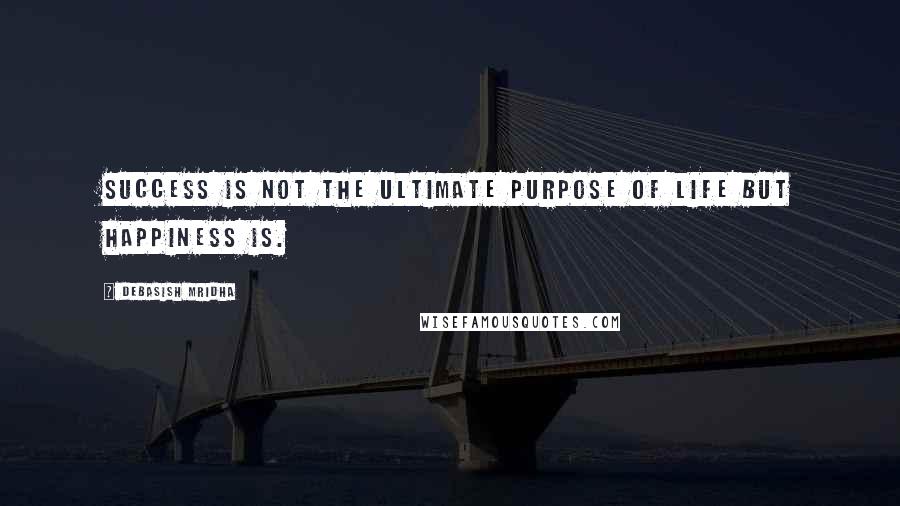 Debasish Mridha Quotes: Success is not the ultimate purpose of life but happiness is.