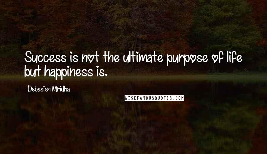 Debasish Mridha Quotes: Success is not the ultimate purpose of life but happiness is.