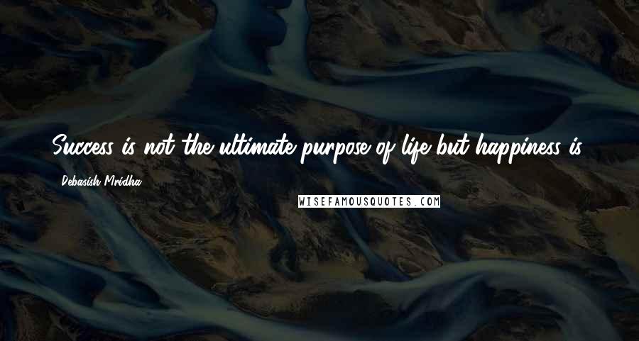 Debasish Mridha Quotes: Success is not the ultimate purpose of life but happiness is.