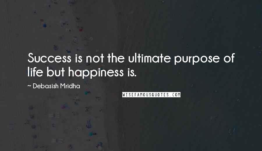 Debasish Mridha Quotes: Success is not the ultimate purpose of life but happiness is.