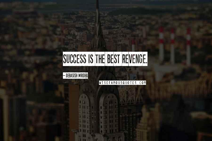 Debasish Mridha Quotes: Success is the best revenge.