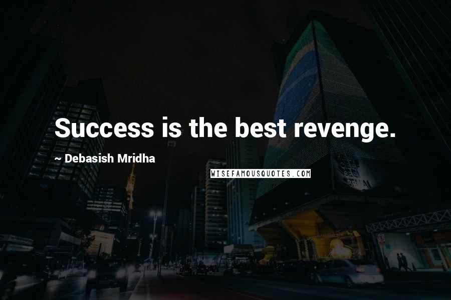 Debasish Mridha Quotes: Success is the best revenge.