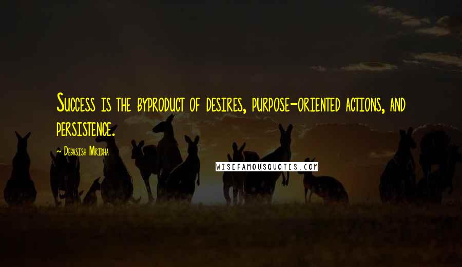 Debasish Mridha Quotes: Success is the byproduct of desires, purpose-oriented actions, and persistence.