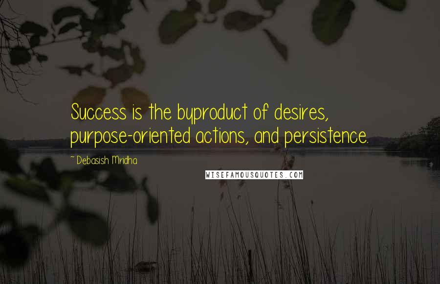 Debasish Mridha Quotes: Success is the byproduct of desires, purpose-oriented actions, and persistence.