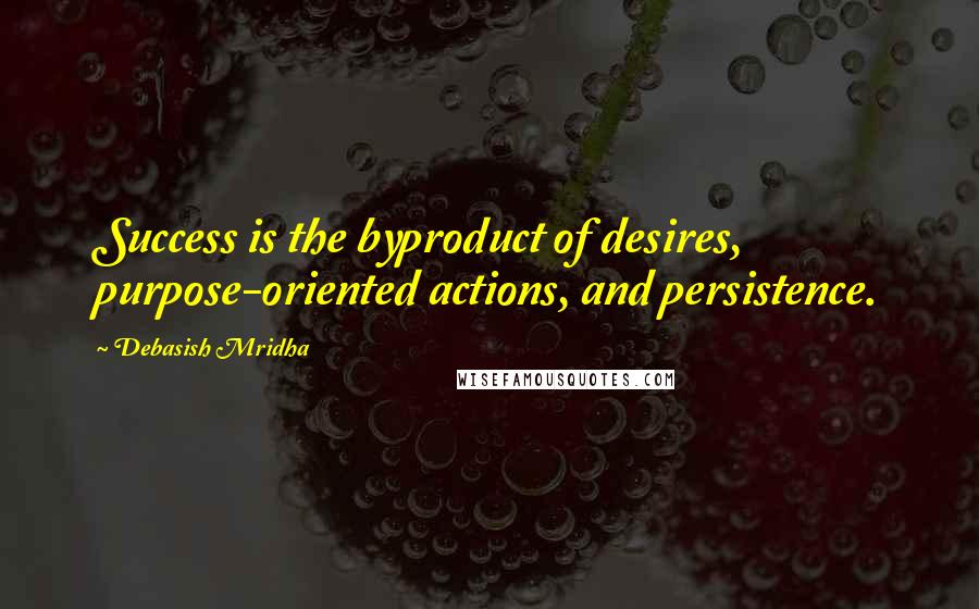 Debasish Mridha Quotes: Success is the byproduct of desires, purpose-oriented actions, and persistence.