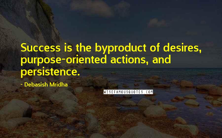 Debasish Mridha Quotes: Success is the byproduct of desires, purpose-oriented actions, and persistence.