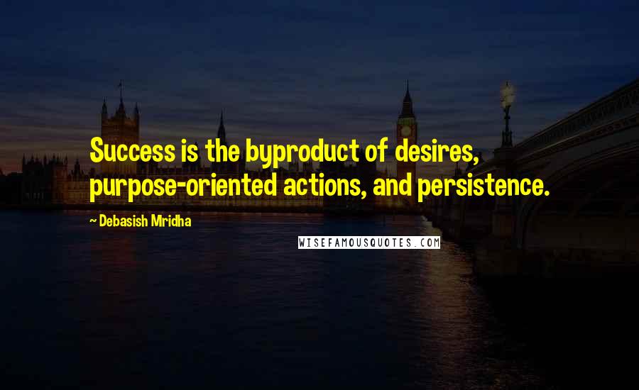 Debasish Mridha Quotes: Success is the byproduct of desires, purpose-oriented actions, and persistence.