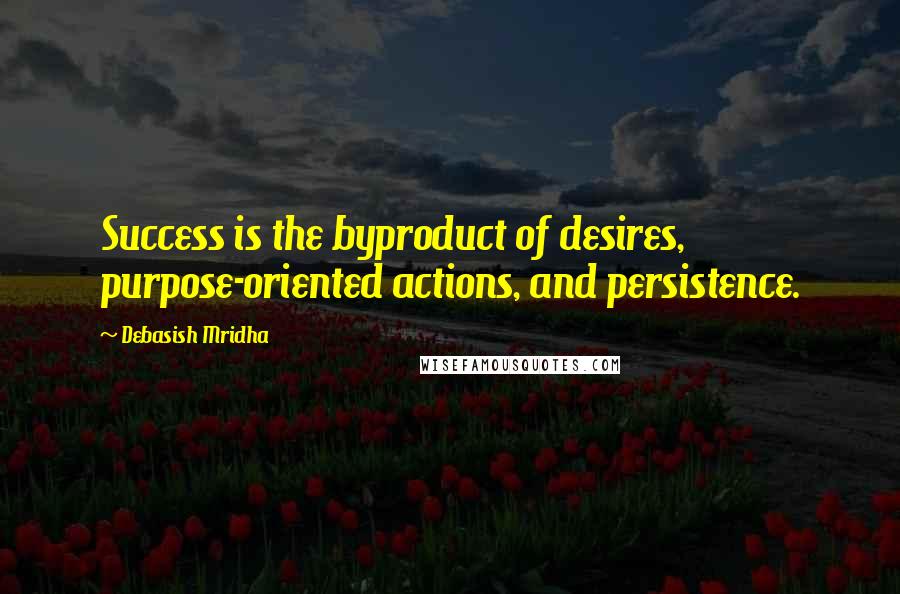 Debasish Mridha Quotes: Success is the byproduct of desires, purpose-oriented actions, and persistence.