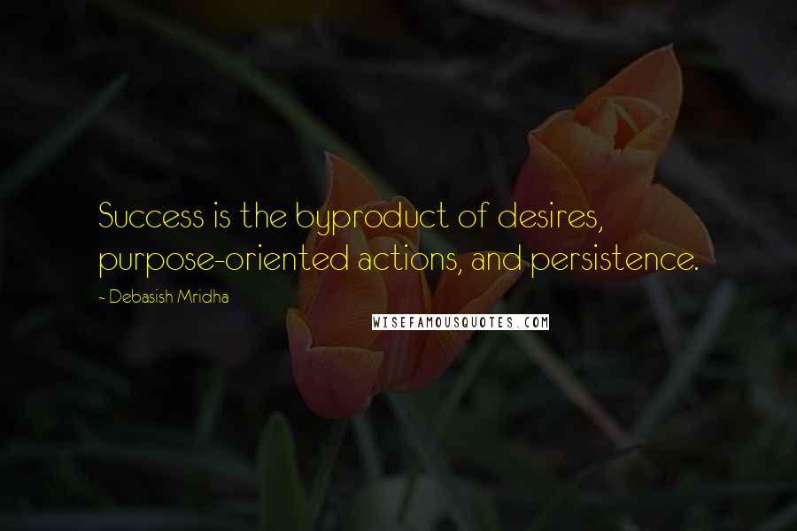 Debasish Mridha Quotes: Success is the byproduct of desires, purpose-oriented actions, and persistence.