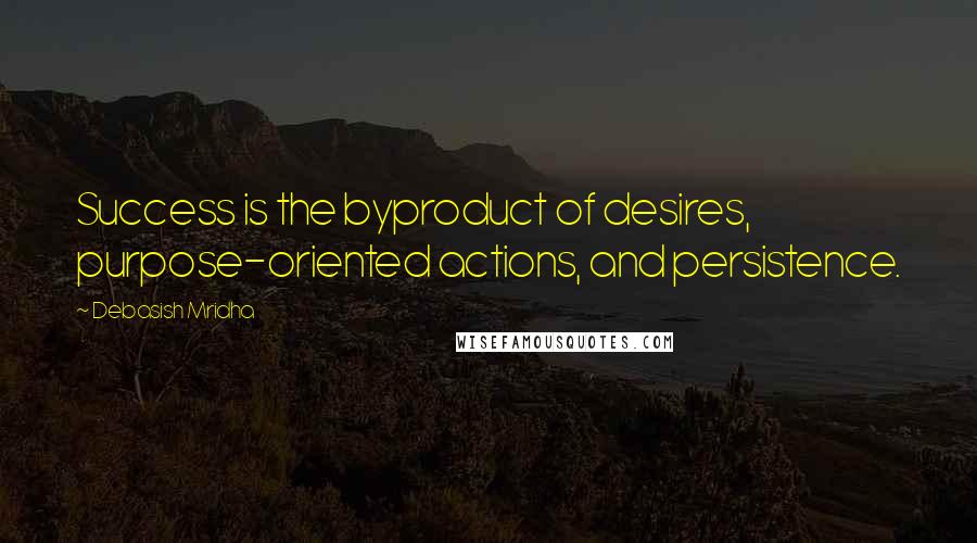 Debasish Mridha Quotes: Success is the byproduct of desires, purpose-oriented actions, and persistence.