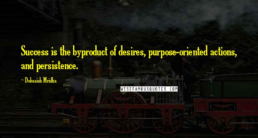 Debasish Mridha Quotes: Success is the byproduct of desires, purpose-oriented actions, and persistence.