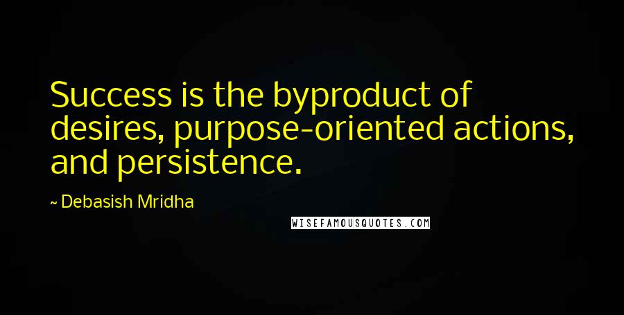 Debasish Mridha Quotes: Success is the byproduct of desires, purpose-oriented actions, and persistence.