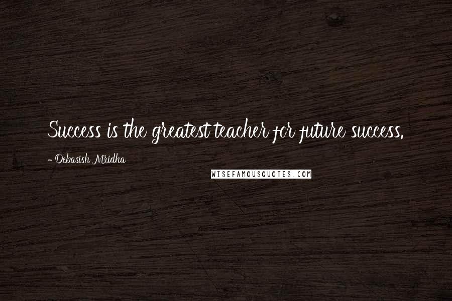 Debasish Mridha Quotes: Success is the greatest teacher for future success.
