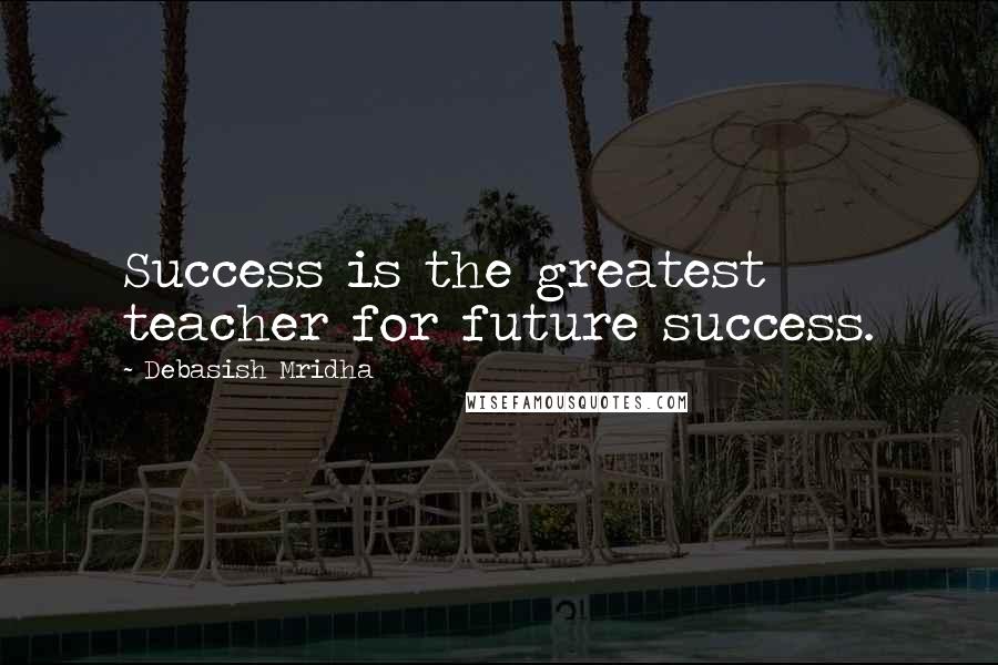 Debasish Mridha Quotes: Success is the greatest teacher for future success.