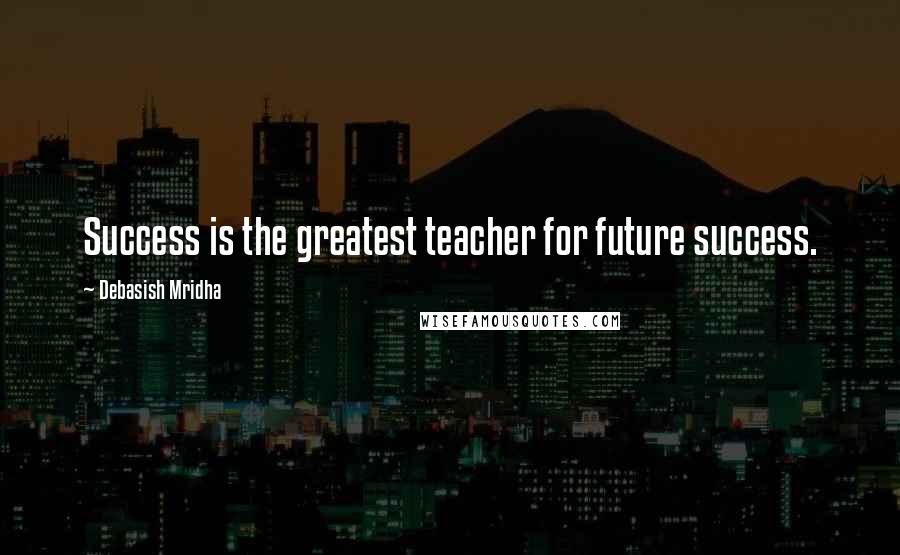 Debasish Mridha Quotes: Success is the greatest teacher for future success.