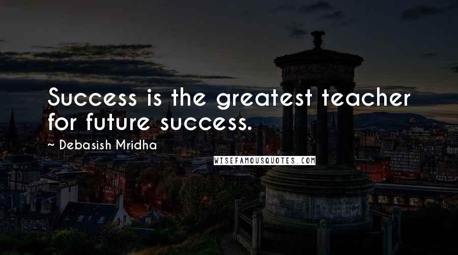 Debasish Mridha Quotes: Success is the greatest teacher for future success.