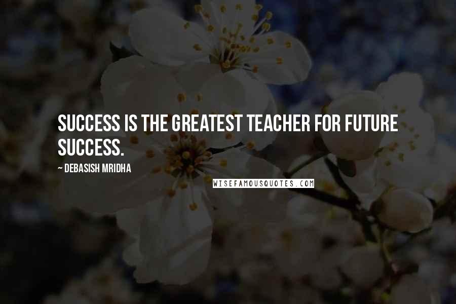 Debasish Mridha Quotes: Success is the greatest teacher for future success.