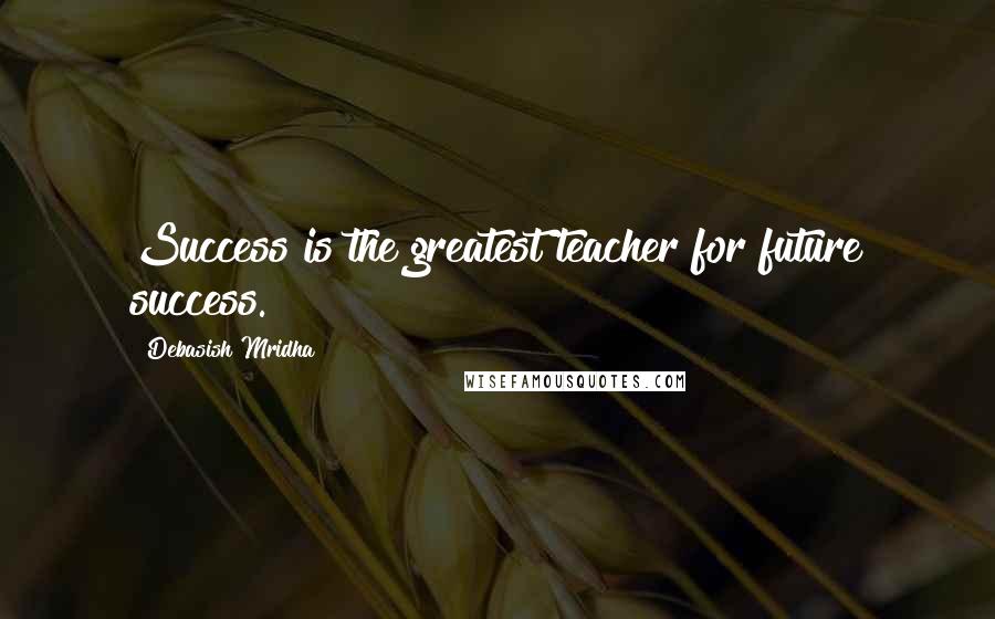 Debasish Mridha Quotes: Success is the greatest teacher for future success.