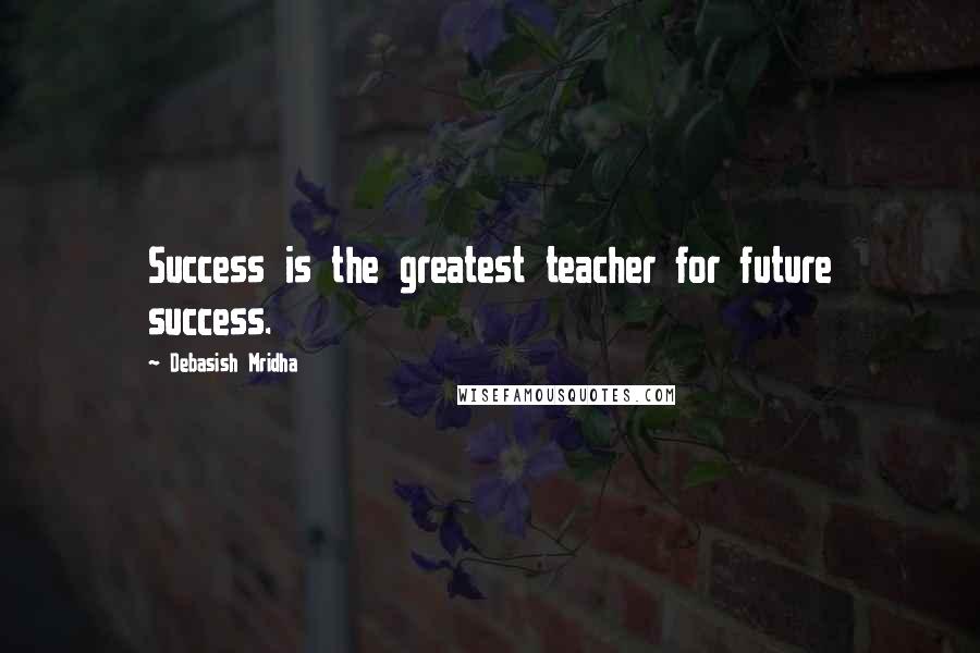 Debasish Mridha Quotes: Success is the greatest teacher for future success.