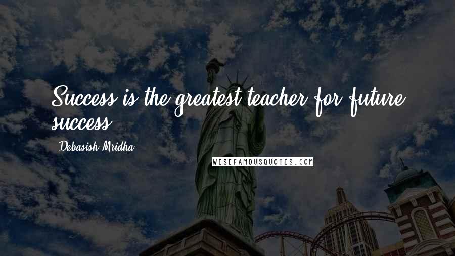 Debasish Mridha Quotes: Success is the greatest teacher for future success.