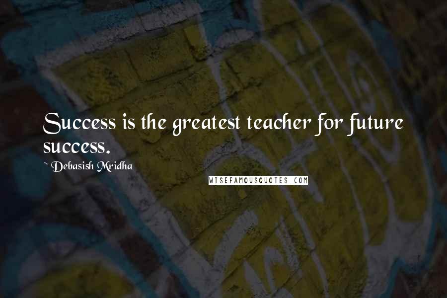 Debasish Mridha Quotes: Success is the greatest teacher for future success.