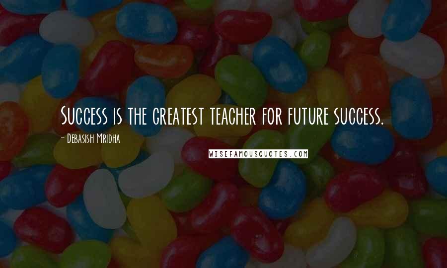Debasish Mridha Quotes: Success is the greatest teacher for future success.
