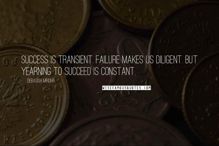 Debasish Mridha Quotes: Success is transient. Failure makes us diligent. But yearning to succeed is constant.