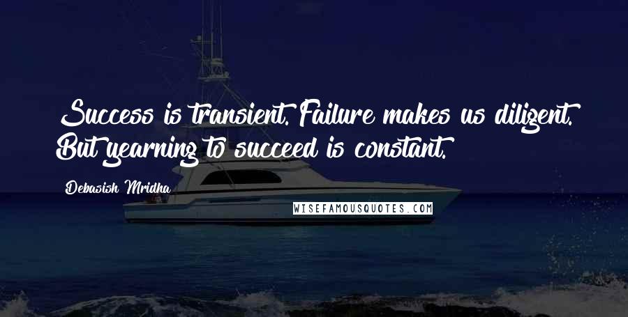 Debasish Mridha Quotes: Success is transient. Failure makes us diligent. But yearning to succeed is constant.