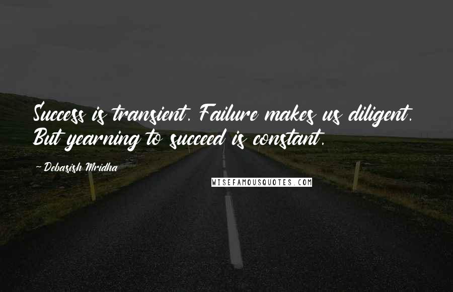 Debasish Mridha Quotes: Success is transient. Failure makes us diligent. But yearning to succeed is constant.