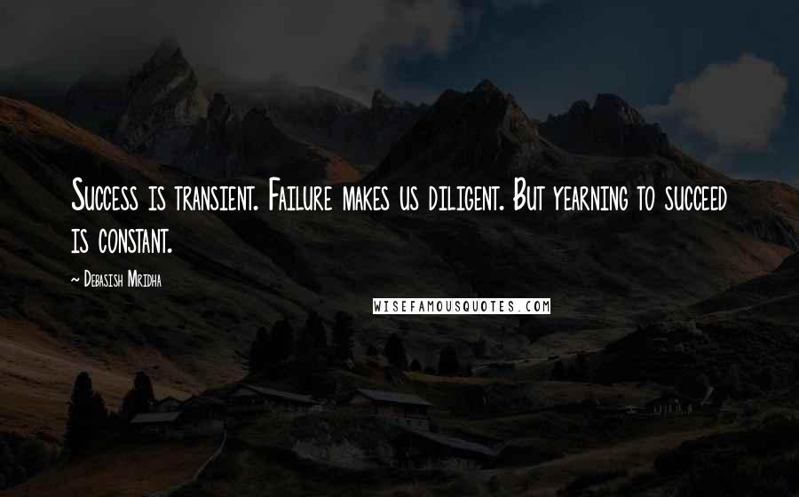 Debasish Mridha Quotes: Success is transient. Failure makes us diligent. But yearning to succeed is constant.