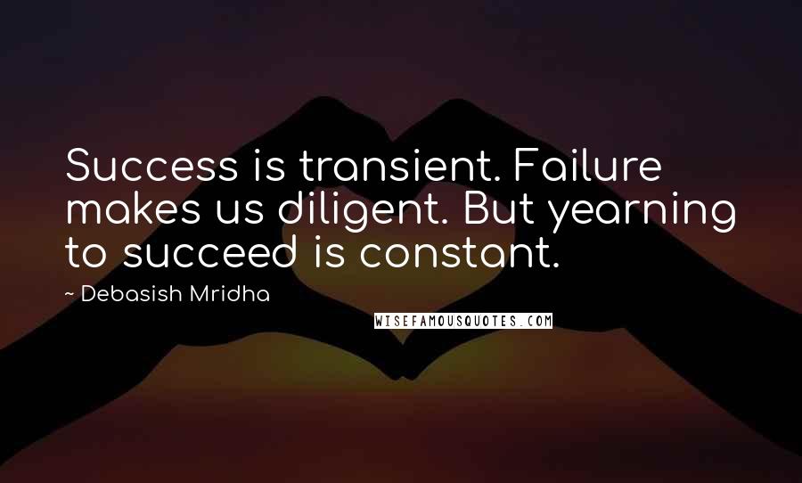 Debasish Mridha Quotes: Success is transient. Failure makes us diligent. But yearning to succeed is constant.