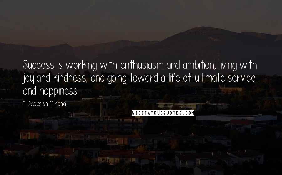 Debasish Mridha Quotes: Success is working with enthusiasm and ambition, living with joy and kindness, and going toward a life of ultimate service and happiness.