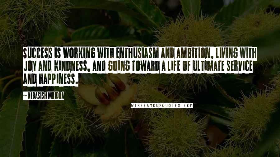 Debasish Mridha Quotes: Success is working with enthusiasm and ambition, living with joy and kindness, and going toward a life of ultimate service and happiness.