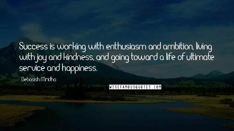Debasish Mridha Quotes: Success is working with enthusiasm and ambition, living with joy and kindness, and going toward a life of ultimate service and happiness.