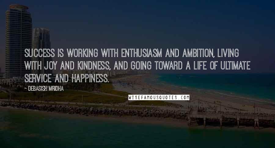 Debasish Mridha Quotes: Success is working with enthusiasm and ambition, living with joy and kindness, and going toward a life of ultimate service and happiness.