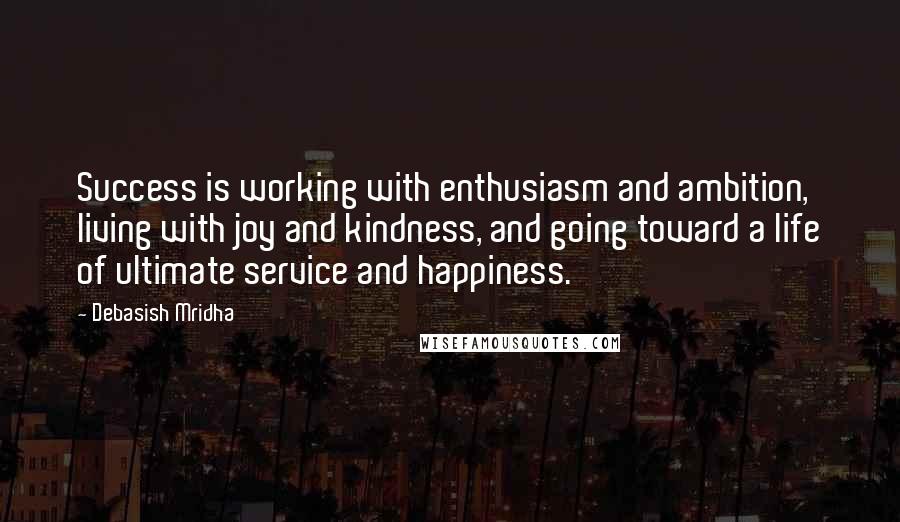 Debasish Mridha Quotes: Success is working with enthusiasm and ambition, living with joy and kindness, and going toward a life of ultimate service and happiness.