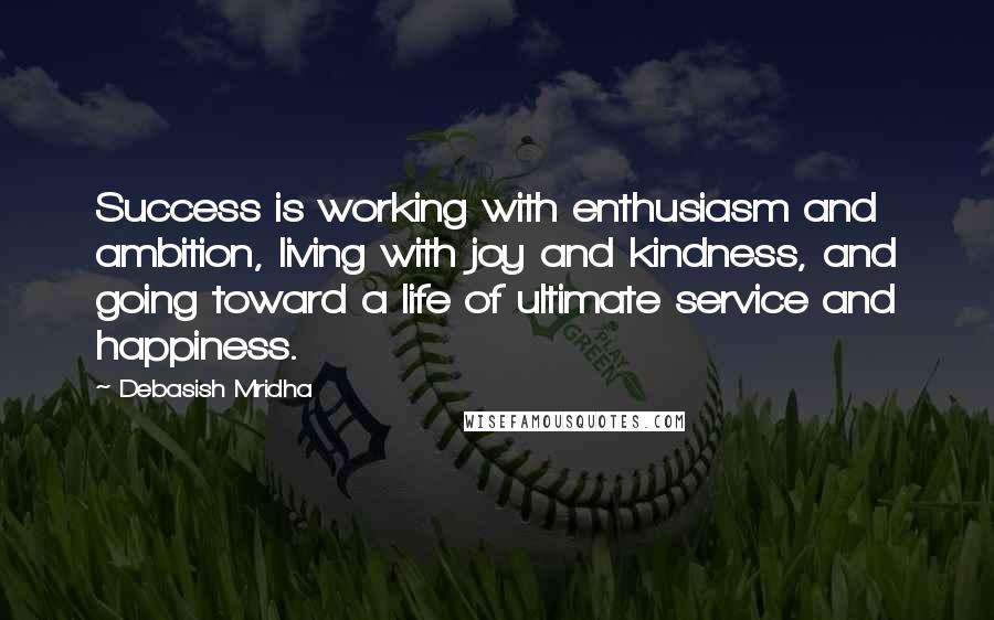 Debasish Mridha Quotes: Success is working with enthusiasm and ambition, living with joy and kindness, and going toward a life of ultimate service and happiness.