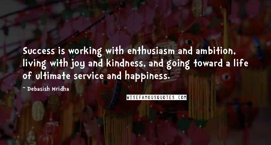 Debasish Mridha Quotes: Success is working with enthusiasm and ambition, living with joy and kindness, and going toward a life of ultimate service and happiness.